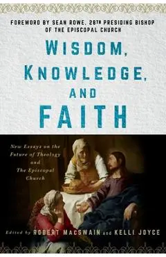 Wisdom, Knowledge, and Faith: New Essays on the Future of Theology and the Episcopal Church - Robert Macswain