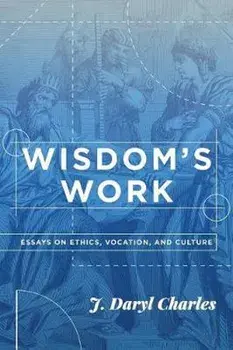 Wisdom's Work: Essays on Ethics, Vocation, and Culture, Paperback/J. Daryl Charles