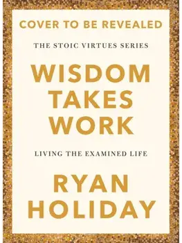 Wisdom Takes Work. THE INSTANT NEW YORK TIMES BESTSELLER from the author of THE DAILY STOIC, Main, Hardback/Ryan Holiday