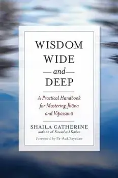 Wisdom Wide and Deep: A Practical Handbook for Mastering Jhana and Vipassana, Paperback/Shaila Catherine