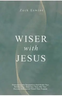 Wiser with Jesus: Overcoming the Temptations That Hinder Your Relationships, Steal Your Time, Mar Your Decision-Making and Thwart Your Purpose - Zack Eswine