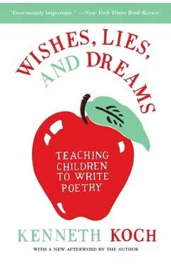 Wishes, Lies, and Dreams: Teaching Children to Write Poetry - Kenneth Koch