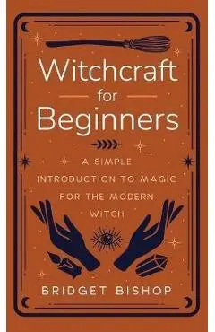 Witchcraft for Beginners: A Simple Introduction to Magic for the Modern Witch - Bridget Bishop