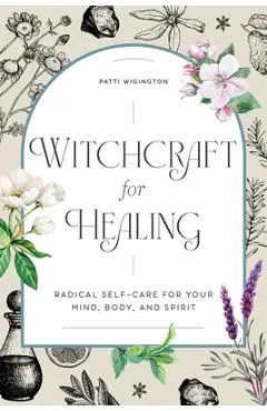 Witchcraft for Healing: Radical Self-Care for Your Mind, Body, and Spirit - Patti Wigington