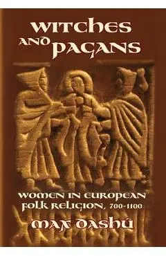 Witches and Pagans: Women in European Folk Religion, 700-1100 - Max Dashu
