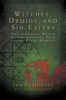 Witches, Druids, and Sin Eaters. The Common Magic of the Cunning Folk of the Welsh Marches, Paperback/Jon G. Hughes