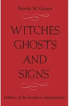 Witches, Ghosts, and Signs: Folklore of the Southern Appalachians - Patrick W. Gainer