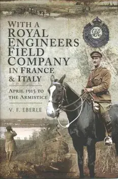 With a Royal Engineers Field Company in France and Italy. April 1915 to the Armistice, Hardback/V.F. Eberle