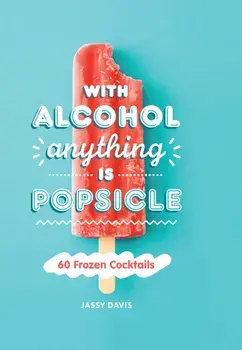 With Alcohol Anything is Popsicle. 60 Frozen Cocktails, Hardback/Jassy Davis