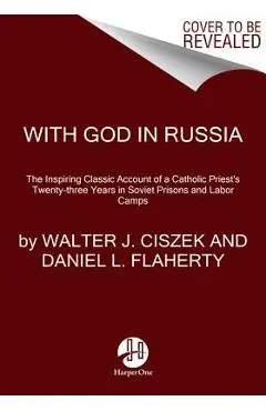 With God in Russia: The Inspiring Classic Account of a Catholic Priest's Twenty-Three Years in Soviet Prisons and Labor Camps - Walter J. Ciszek