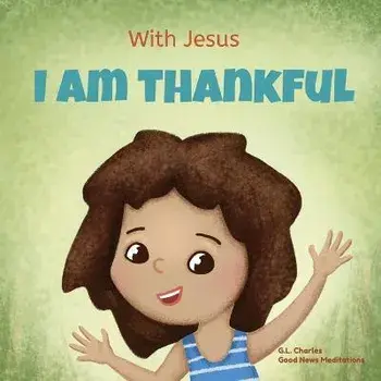 With Jesus I am Thankful: A Christian children's book about gratitude, helping kids give thanks in any circumstance; great biblical gift for tha, Paperback/G. L. Charles