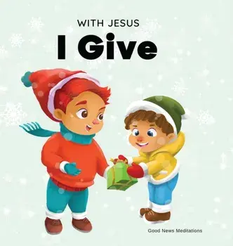 With Jesus I give: An inspiring Christian Christmas children book about the true meaning of this holiday season/Good News Meditations