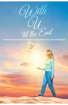 With U 'til the End: How God's Intervening Love Miraculously Transforms Us Through the Power of Jesus Christ and His Holy Spirit - Allison Harcourt-montgomery