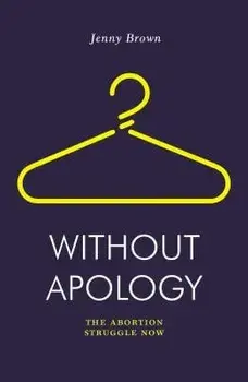 Without Apology: The Abortion Struggle Now, Paperback/Jenny Brown