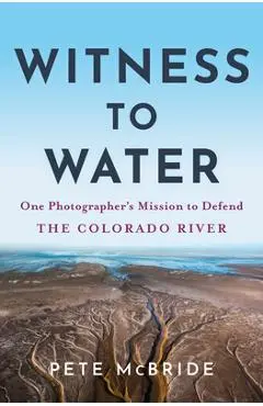 Witness to Water: One Photographer's Mission to Defend the Colorado River - Pete Mcbride