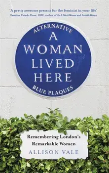 Woman Lived Here. Alternative Blue Plaques, Remembering London's Remarkable Women, Paperback/Allison Vale