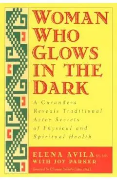 Woman Who Glows in the Dark: A Curandera Reveals Traditional Aztec Secrets of Physical and Spiritual Health - Elena Avila