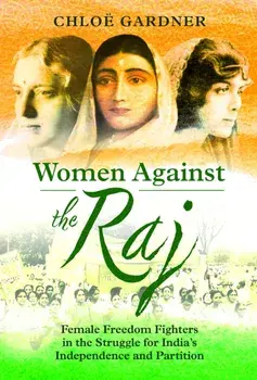 Women Against the Raj. Female Freedom Fighters in the Struggle for India's Independence and Partition, Hardback/Chloe Gardner