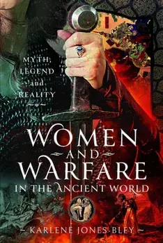 Women and Warfare in the Ancient World. Virgins, Viragos and Amazons, Hardback/Karlene Jones-Bley