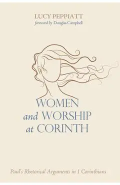 Women and Worship at Corinth: Paul's Rhetorical Arguments in 1 Corinthians - Lucy Peppiatt