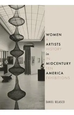 Women Artists in Midcentury America: A History in Ten Exhibitions - Daniel Belasco