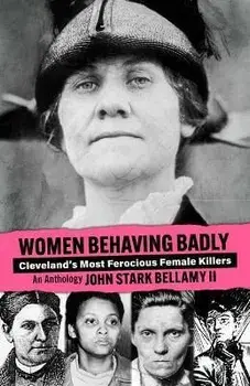 Women Behaving Badly: Cleveland's Most Ferocious Female Killers: An Anthology, Paperback/John Bellamy