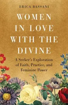 Women in Love with the Divine: A Seeker's Exploration of Faith, Practice, and Feminine Power - Erica Bassani