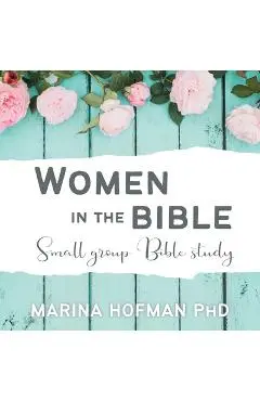 Women in the Bible Small Group Bible Study - Marina H. Hofman