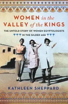 Women in the Valley of the Kings. The Untold Story of Women Egyptologists in the Gilded Age, Hardback/Kathleen Sheppard