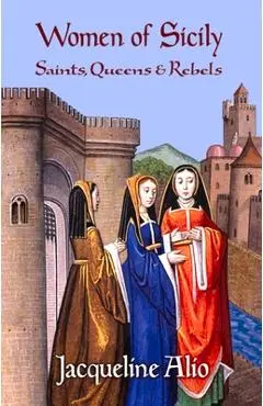 Women of Sicily: Saints, Queens and Rebels - Jacqueline Alio