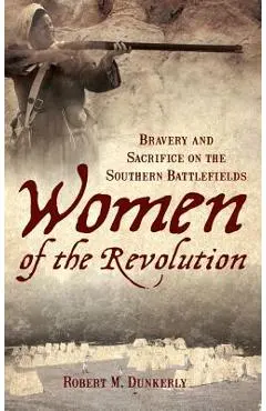 Women of the Revolution: Bravery and Sacrifice on the Southern Battlefields - Robert M. Dunkerly