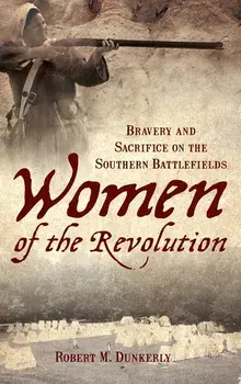 Women of the Revolution: Bravery and Sacrifice on the Southern Battlefields/Robert M. Dunkerly