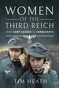Women of the Third Reich. From Camp Guards to Combatants, Hardback/Tim Heath