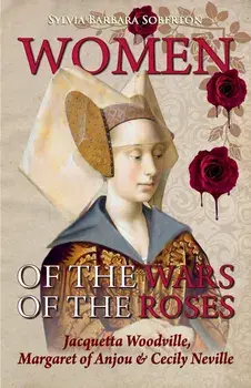 Women of the Wars of the Roses: Jacquetta Woodville, Margaret of Anjou & Cecily Neville, Paperback/Sylvia Barbara Soberton