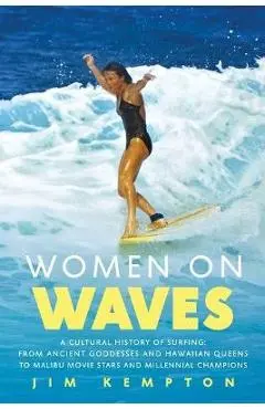Women on Waves: A Cultural History of Surfing: From Ancient Goddesses and Hawaiian Queens to Malibu Movie Stars and Millennial Champio - Jim Kempton