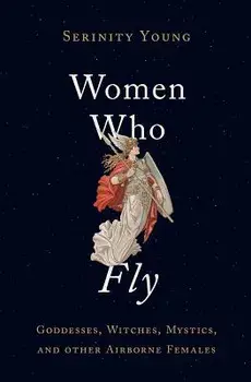 Women Who Fly: Goddesses, Witches, Mystics, and Other Airborne Females, Hardcover/Serinity Young