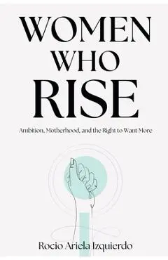 Women Who Rise: Ambition, Motherhood, and the Right to Want More - Rocio Ariela Izquierdo