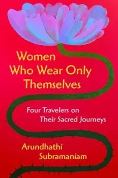 Women Who Wear Only Themselves. Four Travelers on Their Sacred Journeys, Hardback/Arundhathi Subramaniam