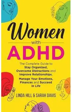 Women with ADHD: The Complete Guide to Stay Organized, Overcome Distractions, and Improve Relationships. Manage Your Emotions, Finances - Linda Hill
