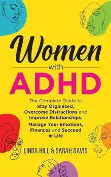Women with ADHD: The Complete Guide to Stay Organized, Overcome Distractions, and Improve Relationships. Manage Your Emotions, Finances, Paperback/Linda Hill