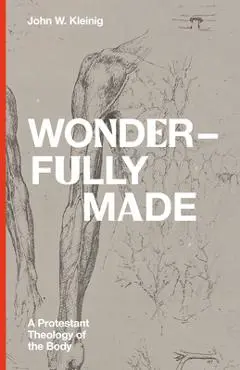 Wonderfully Made: A Protestant Theology of the Body - John W. Kleinig