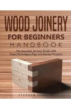 Wood Joinery for Beginners Handbook: The Essential Joinery Guide with Tools, Techniques, Tips and Starter Projects - Stephen Fleming