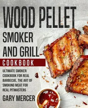 Wood Pellet Smoker and Grill Cookbook: Ultimate Smoker Cookbook for Real Barbecue, The Art of Smoking Meat for Real Pitmasters (Wood Pellet Grill Cook, Paperback/Gary Mercer