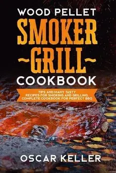Wood Pellet Smoker Grill Cookbook: Tips and Many Tasty Recipes For Smoking and Grilling - Complete Cookbook For Perfect BBQ, Paperback/Oscar Keller
