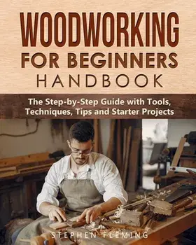 Woodworking for Beginners Handbook: The Step-by-Step Guide with Tools, Techniques, Tips and Starter Projects, Paperback/Stephen Fleming