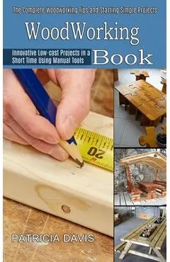 Woodworking for Beginners: Innovative Low-cost Projects in a Short Time Using Manual Tools (The Complete Woodworking Tips and Starting Simple Pro - Patricia Davis