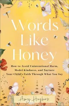 Words Like Honey: How to Avoid Unintentional Harm, Model Kindness, and Nurture Your Child's Faith Through What You Say - Amy Hughes