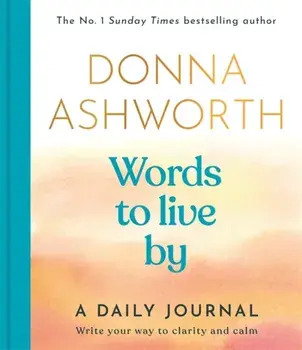 Words to Live By: A Daily Journal. Write Your Way to Clarity and Calm, Hardback/Donna Ashworth