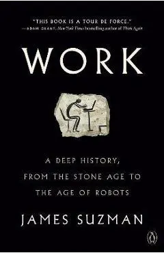 Work: A Deep History, from the Stone Age to the Age of Robots - James Suzman