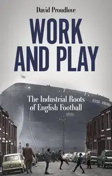 Work and Play. The Industrial Roots of English Football, Paperback/David Proudlove